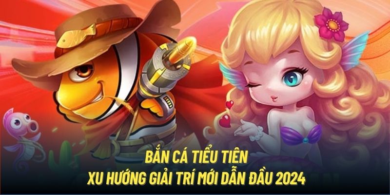 Bắn Cá Tiểu Tiên - Xu Hướng Giải Trí Mới Dẫn Đầu 2024