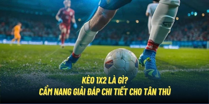 Kèo 1X2 Là Gì? Cẩm Nang Giải Đáp Chi Tiết Cho Tân Thủ